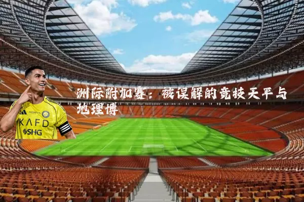 洲际附加赛：被误解的竞技天平与地理博弈
