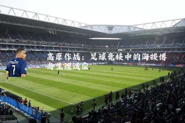 高原作战：足球竞技中的海拔博弈与生理适应