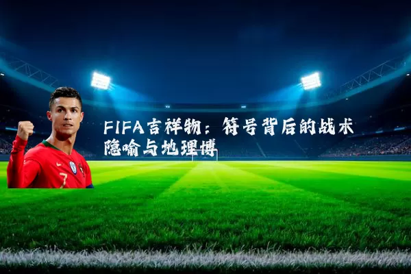 FIFA吉祥物：符号背后的战术隐喻与地理博弈