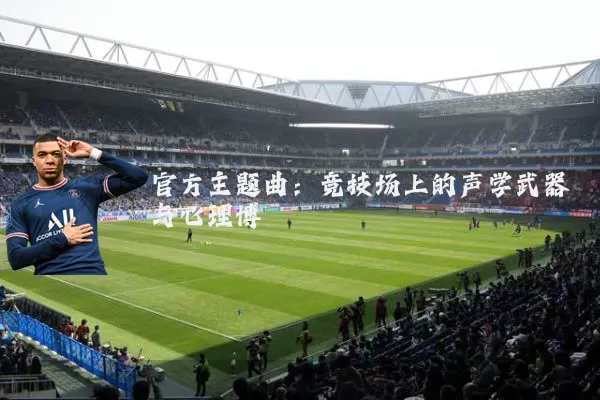 官方主题曲：竞技场上的声学武器与心理博弈