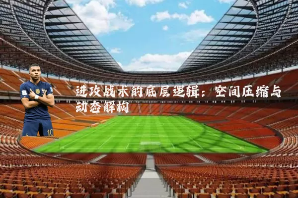 进攻战术的底层逻辑:空间压缩与动态解构
