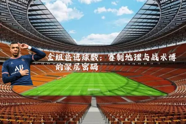 全组总进球数：赛制地理与战术博弈的深层密码