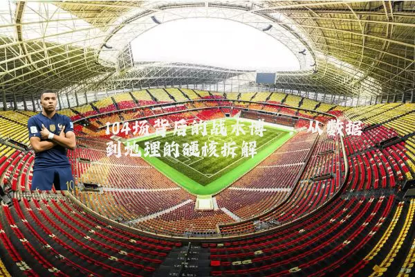 104场背后的战术博弈:从数据到地理的硬核拆解