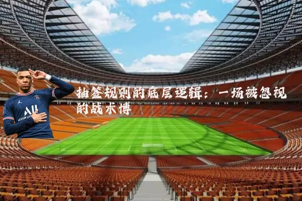 抽签规则的底层逻辑：一场被忽视的战术博弈