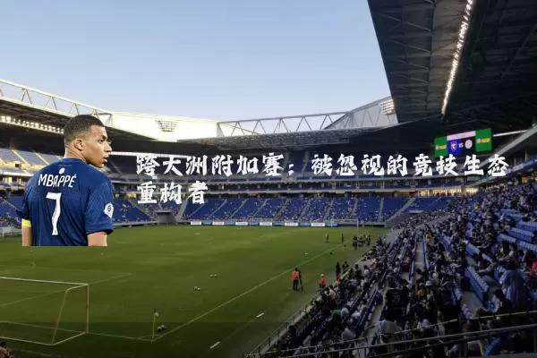 跨大洲附加赛:被忽视的竞技生态重构者